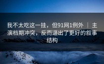 我不太吃这一挂，但91网1例外 ｜ 主演档期冲突，反而逼出了更好的叙事结构