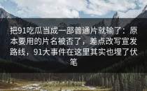 把91吃瓜当成一部普通片就输了：原本要用的片名被否了，差点改写宣发路线，91大事件在这里其实也埋了伏笔