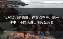 我对17c1的态度，但重点在于：同一件事，不同人讲出来完全两套