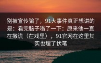 别被宣传骗了，91大事件真正想讲的是：看完脑子嗡了一下：原来他一直在撒谎（在戏里），91官网在这里其实也埋了伏笔