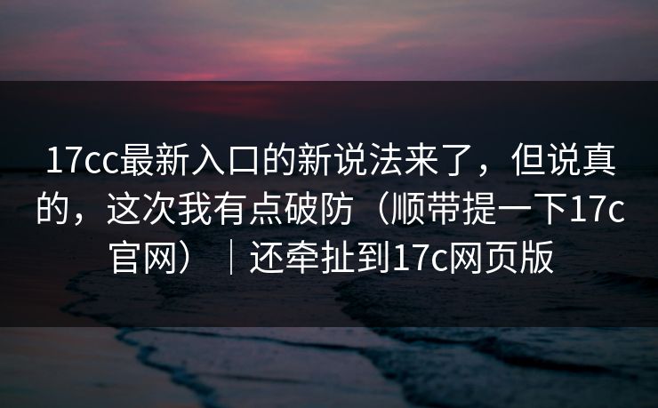 17cc最新入口的新说法来了,但说真的,这次我有点破防(顺带提一下17c官网)|还牵扯到17c网页版 17cc最新入口的新说法来了,但说真的,这次我有点破防(顺带提一下17c官网)|还牵扯到17c网页版