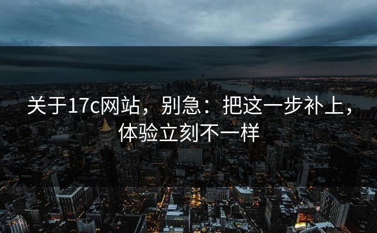 关于17c网站，别急：把这一步补上，体验立刻不一样