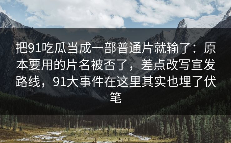 把91吃瓜当成一部普通片就输了：原本要用的片名被否了，差点改写宣发路线，91大事件在这里其实也埋了伏笔