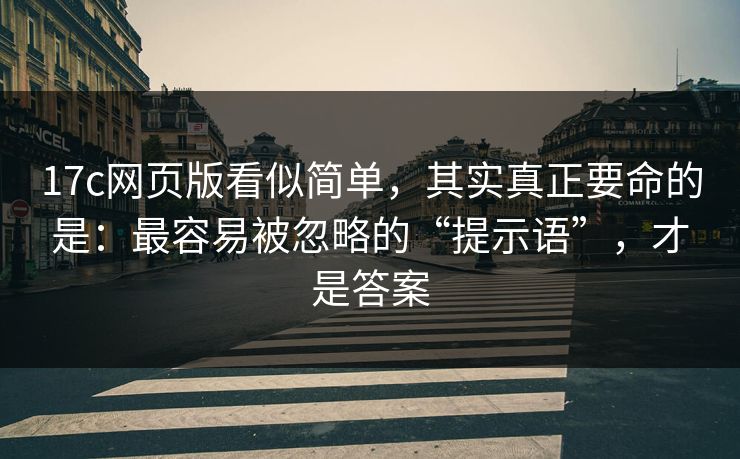 17c网页版看似简单,其实真正要命的是:最容易被忽略的“提示语”,才是答案 17c网页版看似简单,其实真正要命的是:最容易被忽略的“提示语”,才是答案